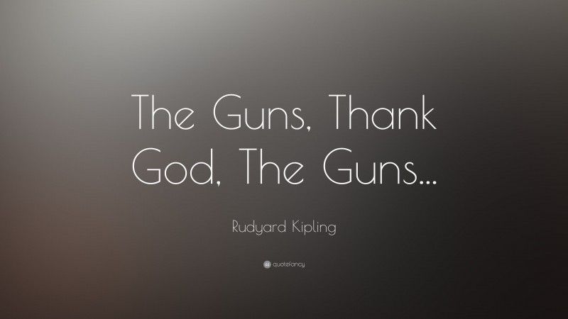 Rudyard Kipling Quote: “The Guns, Thank God, The Guns...”