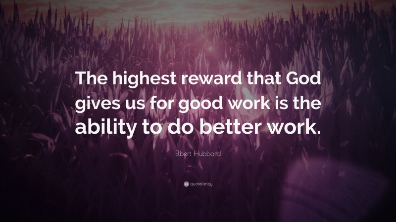 Elbert Hubbard Quote: “The highest reward that God gives us for good work is the ability to do better work.”