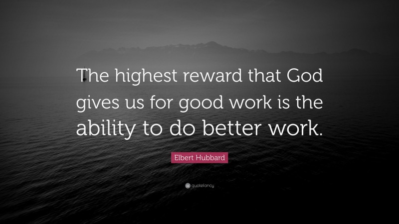 Elbert Hubbard Quote: “The highest reward that God gives us for good work is the ability to do better work.”