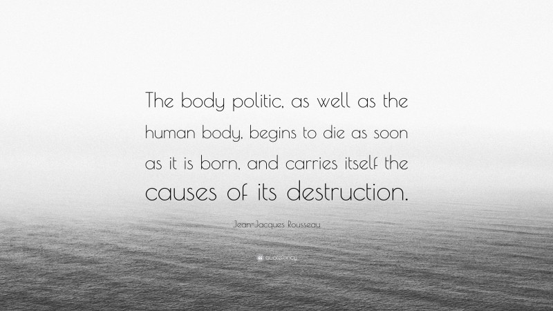 Jean-Jacques Rousseau Quote: “The body politic, as well as the human body, begins to die as soon as it is born, and carries itself the causes of its destruction.”