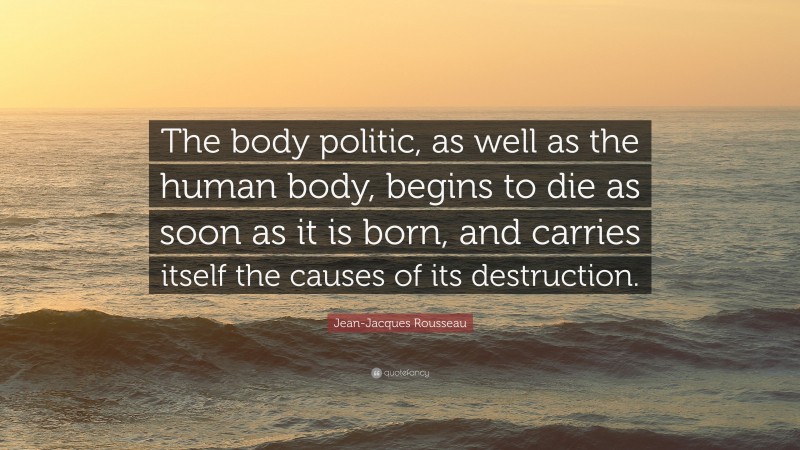Jean-Jacques Rousseau Quote: “The body politic, as well as the human body, begins to die as soon as it is born, and carries itself the causes of its destruction.”