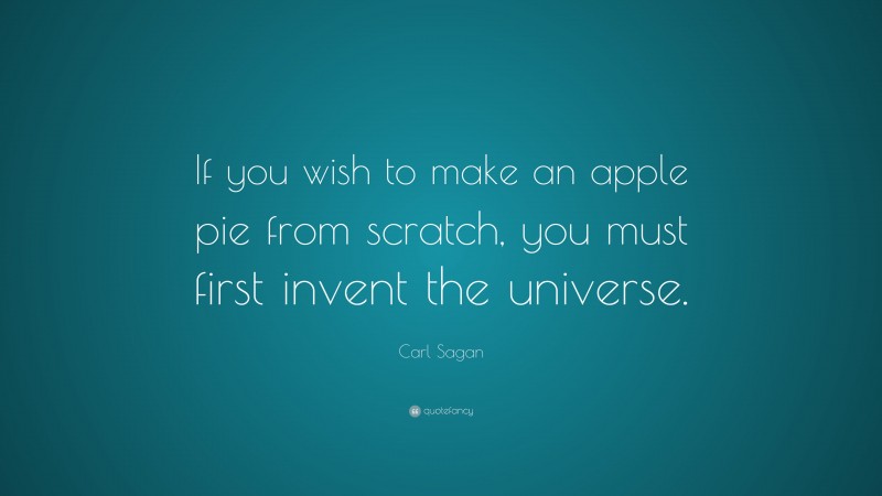 Carl Sagan Quote: “If you wish to make an apple pie from scratch, you must first invent the universe.”