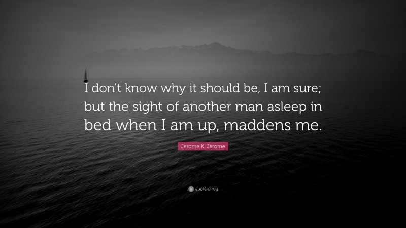 Jerome K. Jerome Quote: “I don’t know why it should be, I am sure; but the sight of another man asleep in bed when I am up, maddens me.”