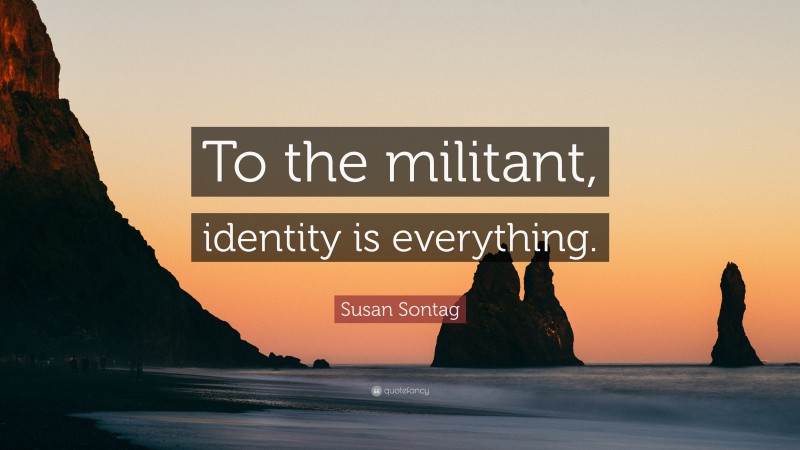 Susan Sontag Quote: “To the militant, identity is everything.”