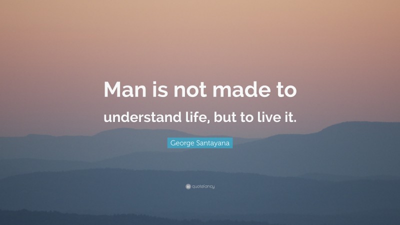 George Santayana Quote: “Man is not made to understand life, but to live it.”