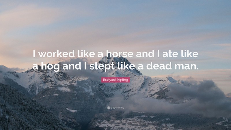 Rudyard Kipling Quote: “I worked like a horse and I ate like a hog and I slept like a dead man.”