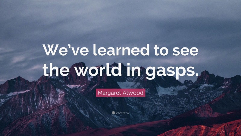Margaret Atwood Quote: “We’ve learned to see the world in gasps.”