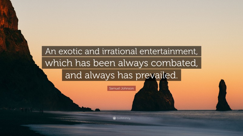 Samuel Johnson Quote: “An exotic and irrational entertainment, which has been always combated, and always has prevailed.”