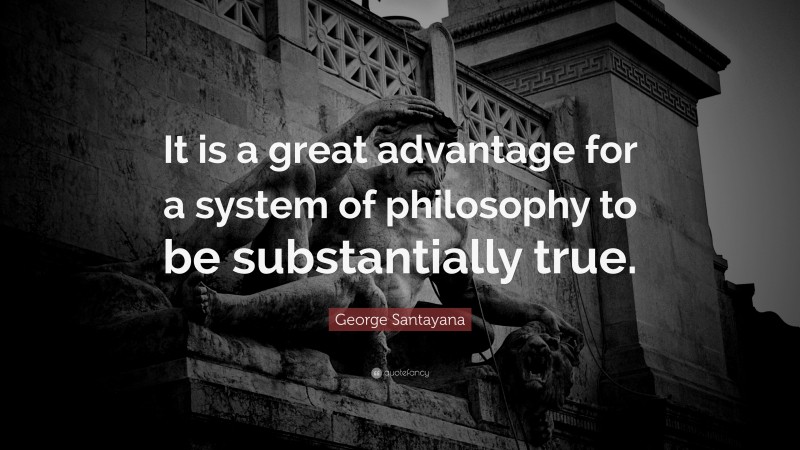 George Santayana Quote: “It is a great advantage for a system of philosophy to be substantially true.”