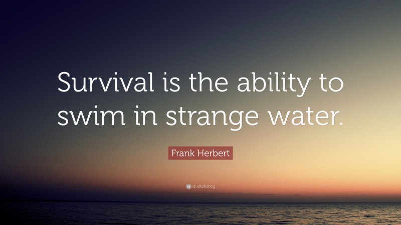 Frank Herbert Quote: “Survival is the ability to swim in strange water.”