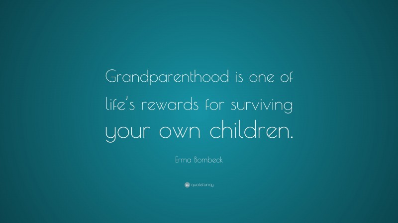 Erma Bombeck Quote: “Grandparenthood is one of life’s rewards for surviving your own children.”
