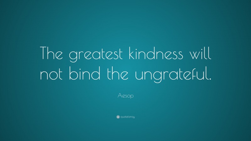 Aesop Quote: “The greatest kindness will not bind the ungrateful.”