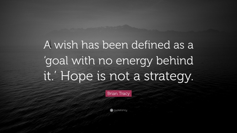 Brian Tracy Quote: “A wish has been defined as a ‘goal with no energy behind it.’ Hope is not a strategy.”