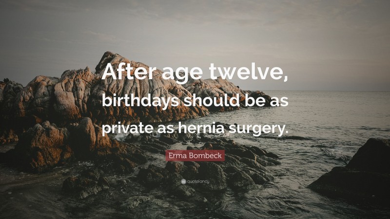 Erma Bombeck Quote: “After age twelve, birthdays should be as private as hernia surgery.”