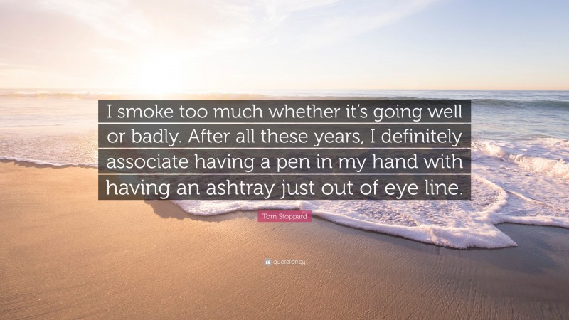 Tom Stoppard Quote: “I smoke too much whether it’s going well or badly. After all these years, I definitely associate having a pen in my hand with having an ashtray just out of eye line.”