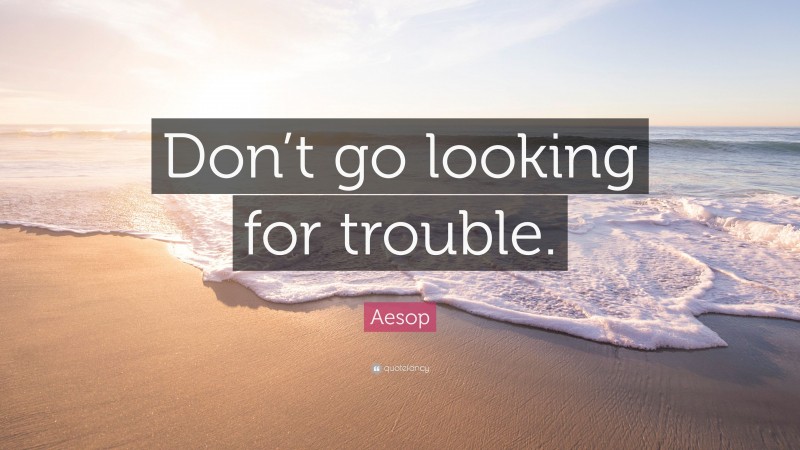 Aesop Quote: “Don’t go looking for trouble.”