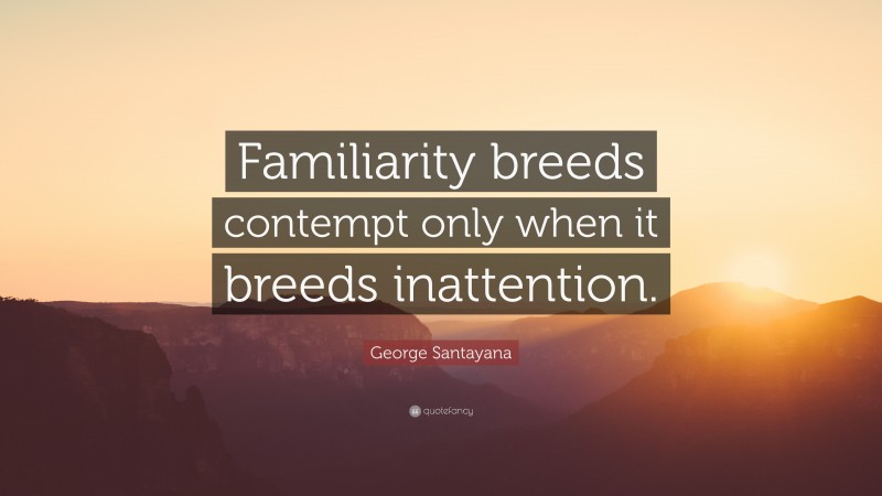 George Santayana Quote: “Familiarity breeds contempt only when it breeds inattention.”