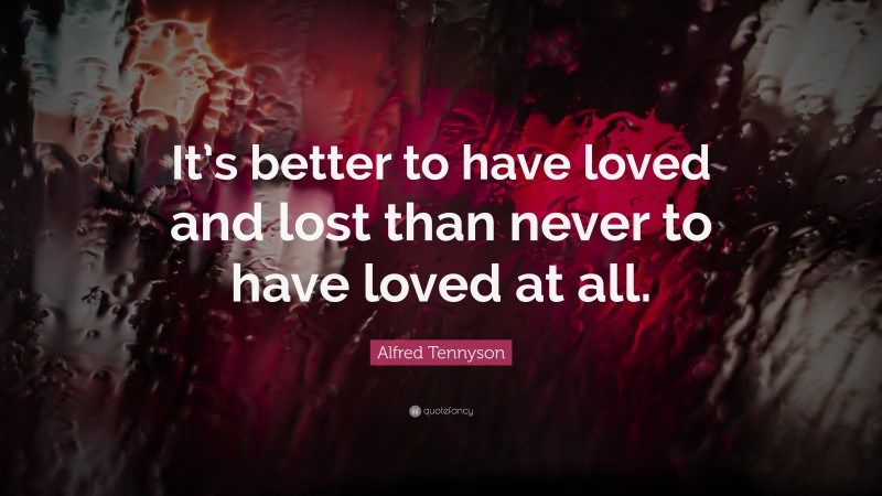 Alfred Tennyson Quote: “It’s better to have loved and lost than never to have loved at all.”