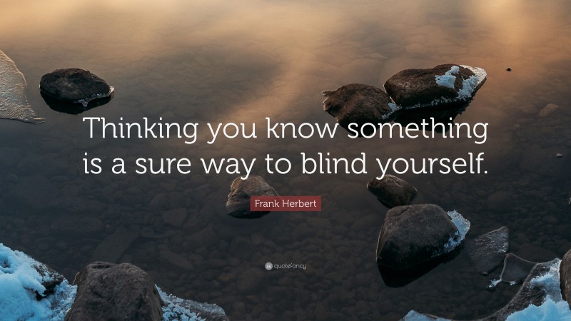 Frank Herbert Quote: “Thinking you know something is a sure way to blind yourself.”