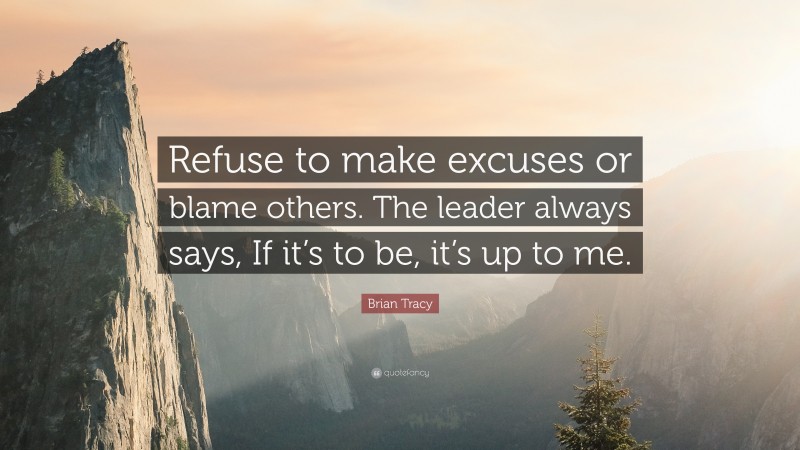 Brian Tracy Quote: “Refuse to make excuses or blame others. The leader always says, If it’s to be, it’s up to me.”