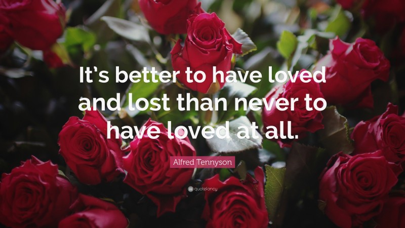 Alfred Tennyson Quote: “It’s better to have loved and lost than never to have loved at all.”