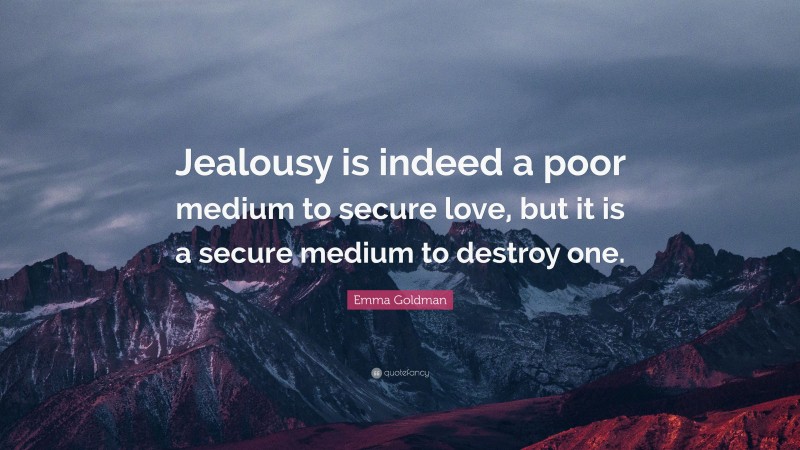 Emma Goldman Quote: “Jealousy is indeed a poor medium to secure love, but it is a secure medium to destroy one.”