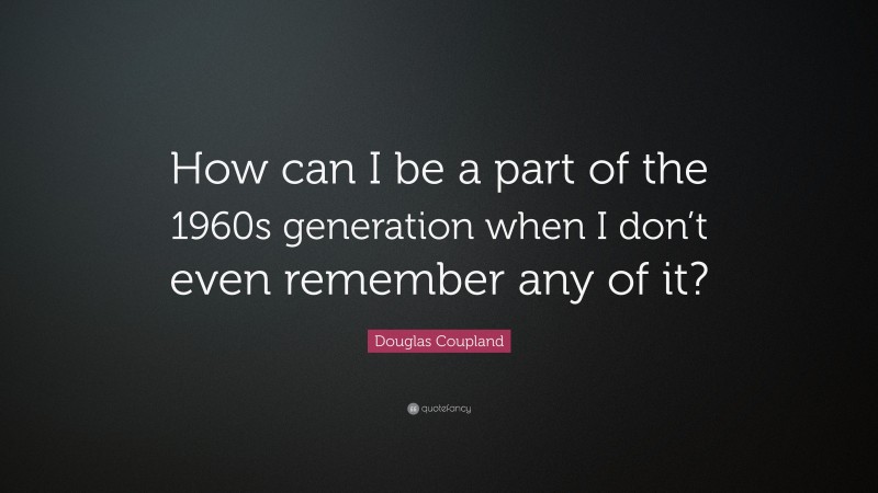 Douglas Coupland Quote: “How can I be a part of the 1960s generation when I don’t even remember any of it?”