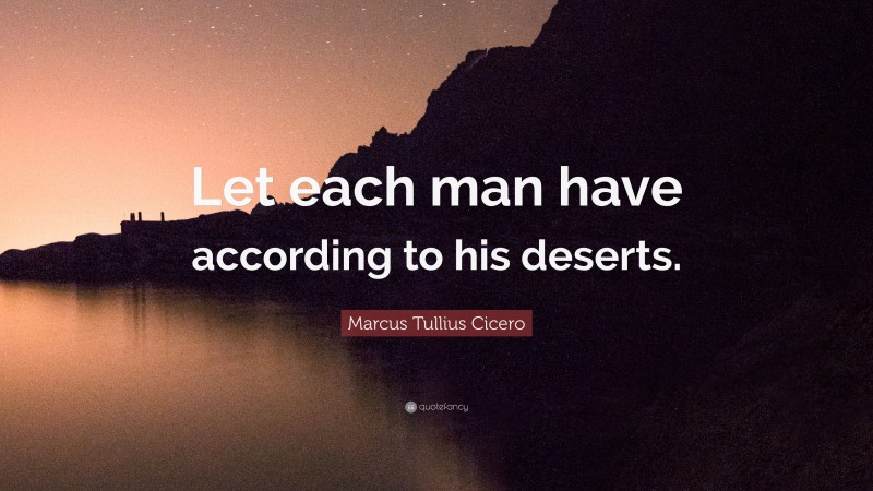Marcus Tullius Cicero Quote: “Let each man have according to his deserts.”