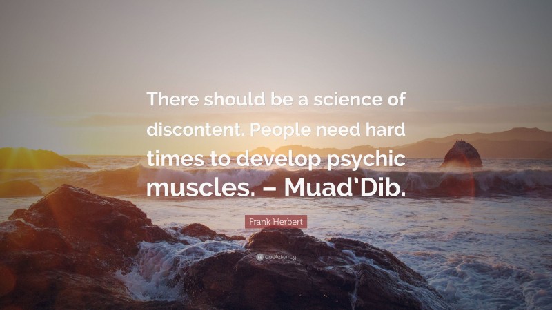 Frank Herbert Quote: “There should be a science of discontent. People need hard times to develop psychic muscles. – Muad’Dib.”