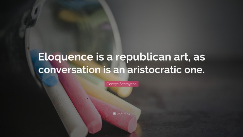 George Santayana Quote: “Eloquence is a republican art, as conversation is an aristocratic one.”