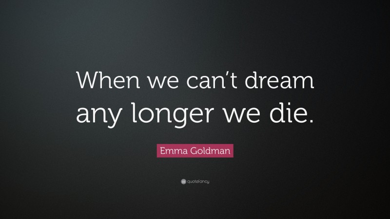 Emma Goldman Quote: “When we can’t dream any longer we die.”