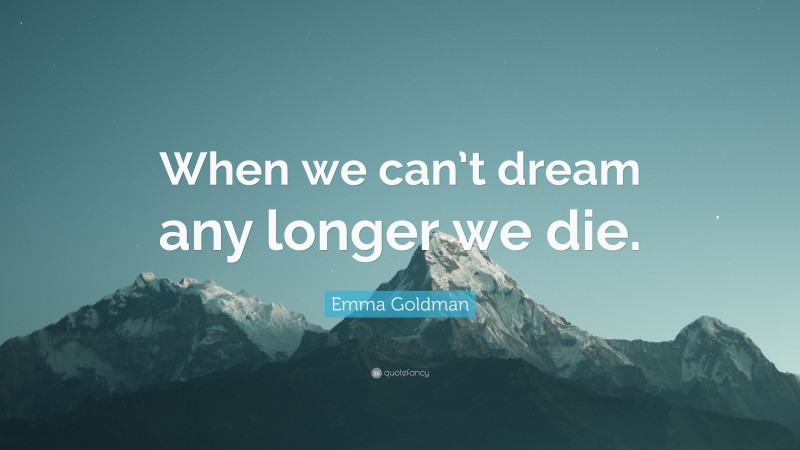 Emma Goldman Quote: “When we can’t dream any longer we die.”