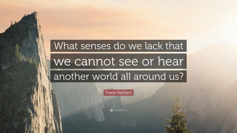 Frank Herbert Quote: “What senses do we lack that we cannot see or hear another world all around us?”