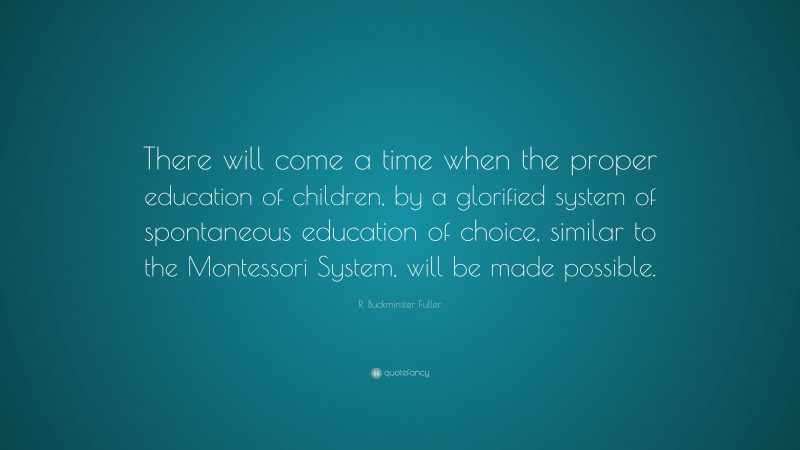 R. Buckminster Fuller Quote: “There will come a time when the proper education of children, by a glorified system of spontaneous education of choice, similar to the Montessori System, will be made possible.”