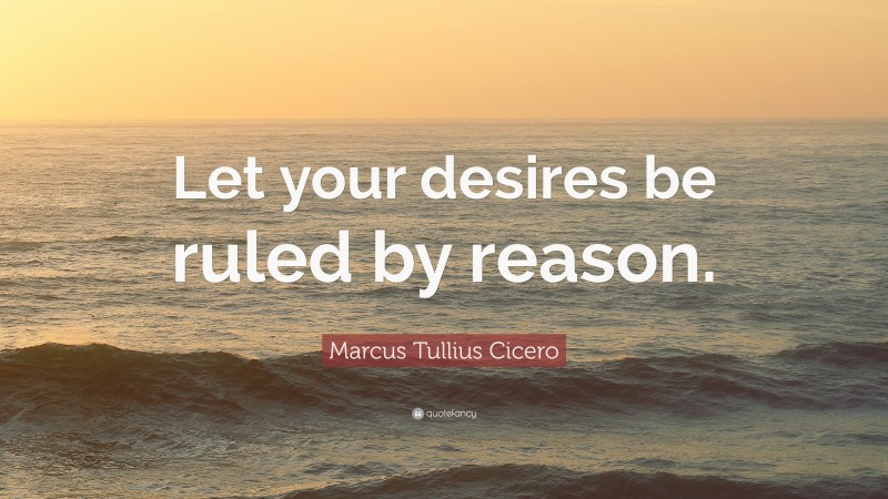 Marcus Tullius Cicero Quote: “Let your desires be ruled by reason.”