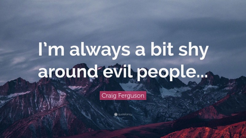 Craig Ferguson Quote: “I’m always a bit shy around evil people...”