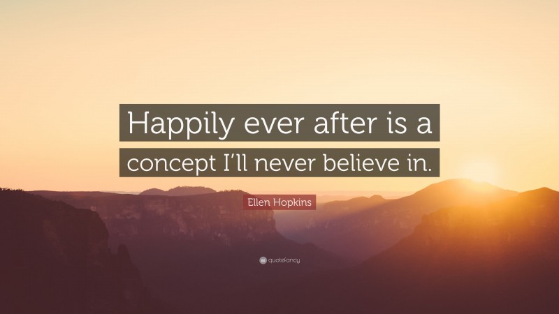 Ellen Hopkins Quote: “Happily ever after is a concept I’ll never believe in.”