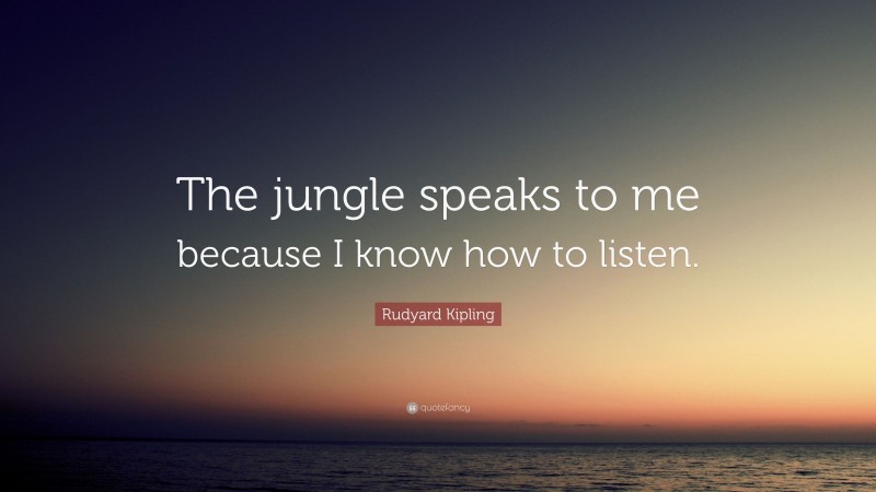 Rudyard Kipling Quote: “The jungle speaks to me because I know how to listen.”
