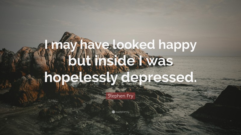 Stephen Fry Quote: “I may have looked happy but inside I was hopelessly depressed.”