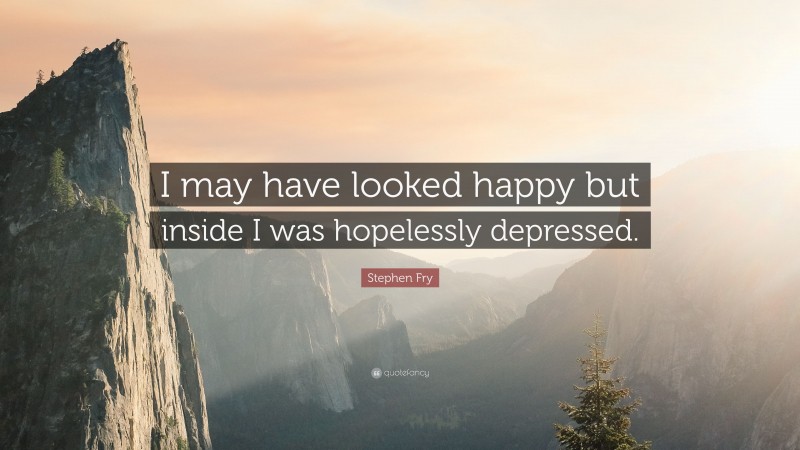 Stephen Fry Quote: “I may have looked happy but inside I was hopelessly depressed.”