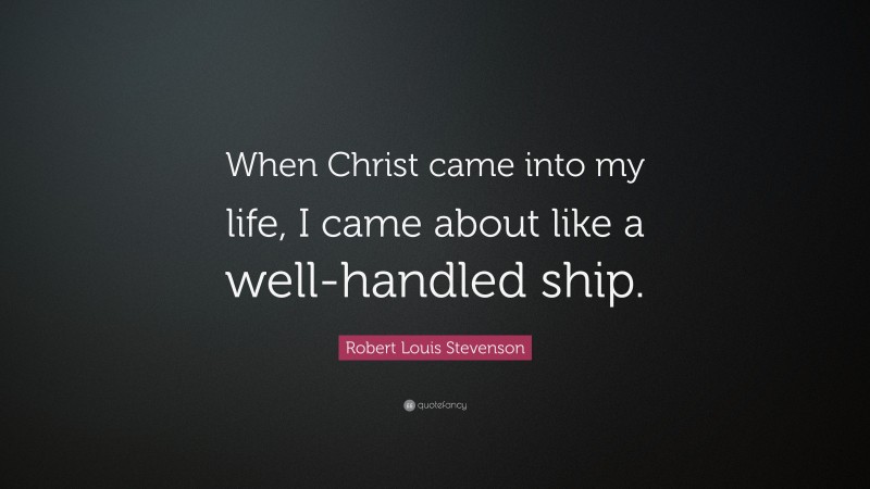 Robert Louis Stevenson Quote: “When Christ came into my life, I came about like a well-handled ship.”