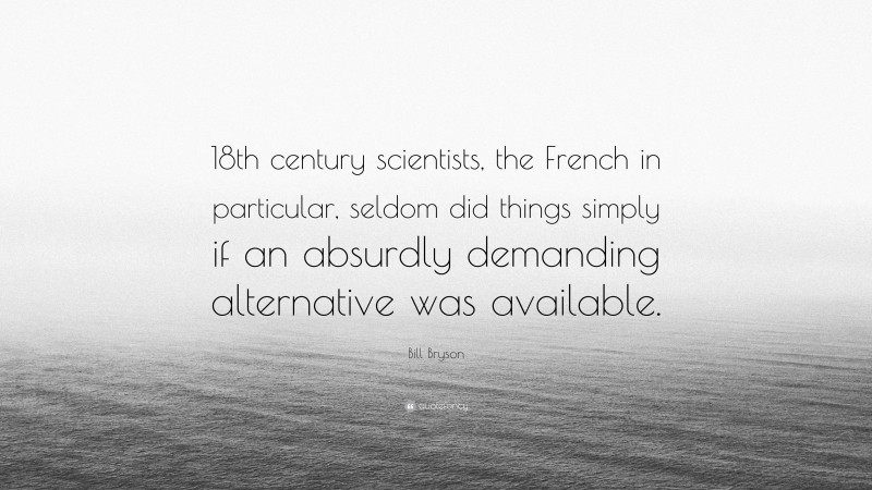 Bill Bryson Quote: “18th century scientists, the French in particular, seldom did things simply if an absurdly demanding alternative was available.”