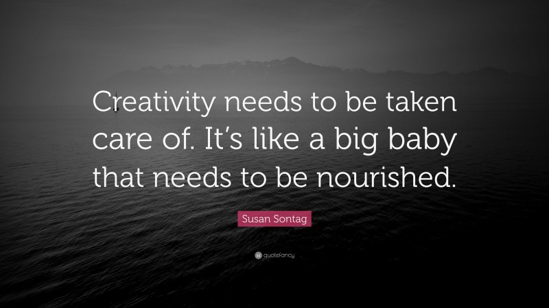 Susan Sontag Quote: “Creativity needs to be taken care of. It’s like a big baby that needs to be nourished.”