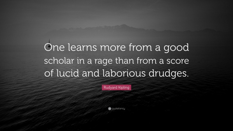 Rudyard Kipling Quote: “One learns more from a good scholar in a rage than from a score of lucid and laborious drudges.”
