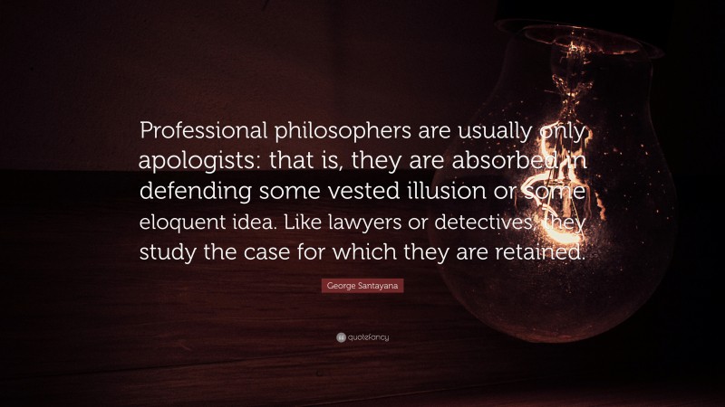 George Santayana Quote: “Professional philosophers are usually only apologists: that is, they are absorbed in defending some vested illusion or some eloquent idea. Like lawyers or detectives, they study the case for which they are retained.”