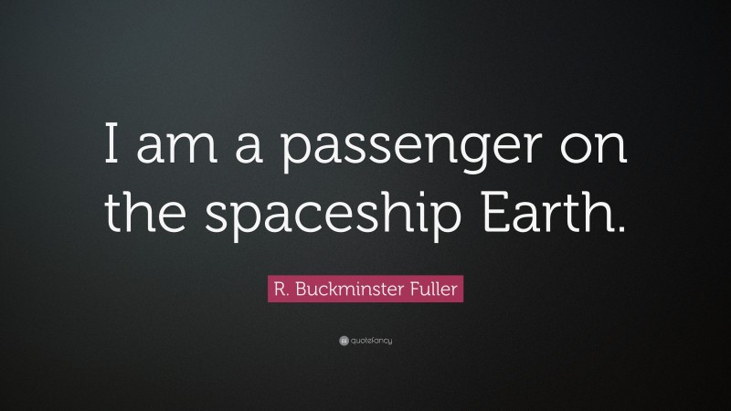 R. Buckminster Fuller Quote: “I am a passenger on the spaceship Earth.”