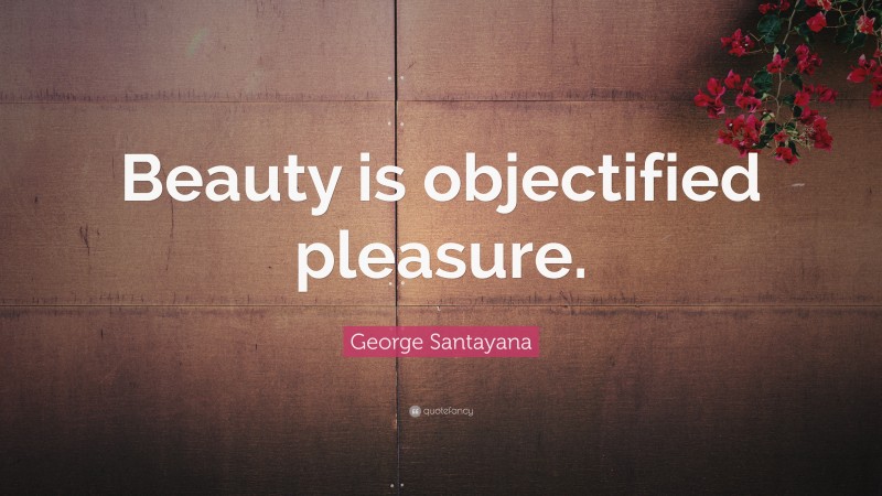 George Santayana Quote: “Beauty is objectified pleasure.”