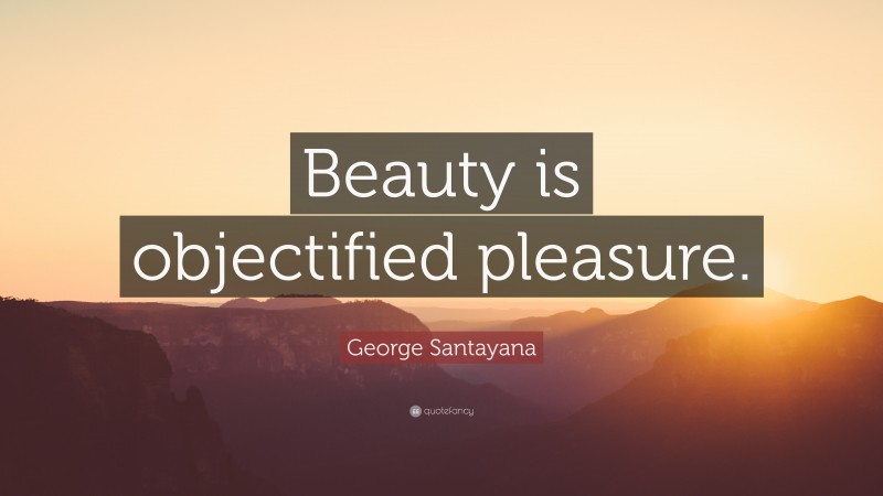 George Santayana Quote: “Beauty is objectified pleasure.”