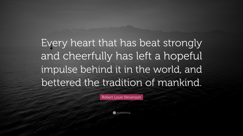 Robert Louis Stevenson Quote: “Every heart that has beat strongly and cheerfully has left a hopeful impulse behind it in the world, and bettered the tradition of mankind.”