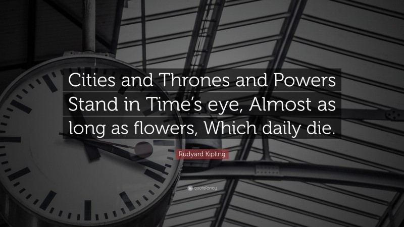 Rudyard Kipling Quote: “Cities and Thrones and Powers Stand in Time’s eye, Almost as long as flowers, Which daily die.”
